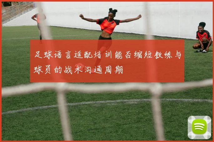 足球语言适配培训能否缩短教练与球员的战术沟通周期