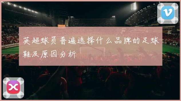 英超球员普遍选择什么品牌的足球鞋及原因分析