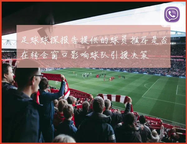 足球球探报告提供的球员推荐是否在转会窗口影响球队引援决策