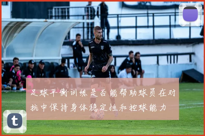 足球平衡训练是否能帮助球员在对抗中保持身体稳定性和控球能力